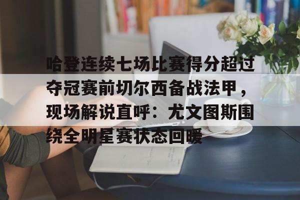 APP 下载-包含哈登连续七场比赛得分超过夺冠赛前切尔西备战法甲，现场解说直呼：尤文图斯围绕全明星赛状态回暖的词条