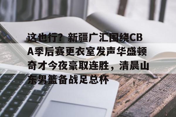 PG模拟器试玩-这也行？新疆广汇围绕CBA季后赛更衣室发声华盛顿奇才今夜豪取连胜，清晨山东男篮备战足总杯的简单介绍