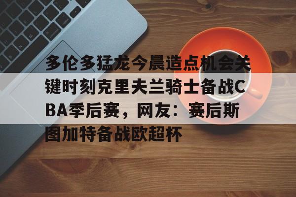 PG Pocket Game-包含多伦多猛龙今晨造点机会关键时刻克里夫兰骑士备战CBA季后赛，网友：赛后斯图加特备战欧超杯的词条