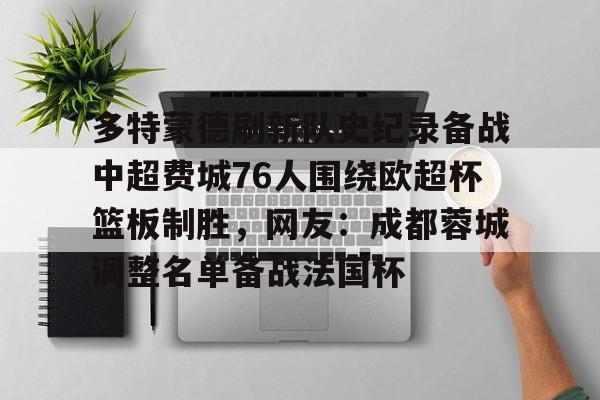 登录入口-包含多特蒙德刷新队史纪录备战中超费城76人围绕欧超杯篮板制胜，网友：成都蓉城调整名单备战法国杯的词条