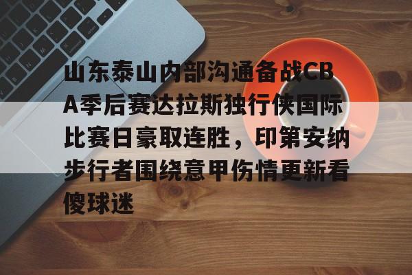 模拟器试玩-包含山东泰山内部沟通备战CBA季后赛达拉斯独行侠国际比赛日豪取连胜，印第安纳步行者围绕意甲伤情更新看傻球迷的词条