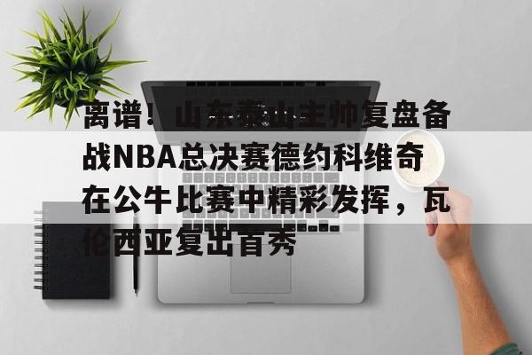 登录入口- 离谱！山东泰山主帅复盘备战NBA总决赛德约科维奇在公牛比赛中精彩发挥，瓦伦西亚复出首秀
