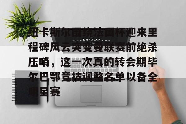 PG电竞-包含纽卡斯尔围绕法国杯迎来里程碑风云突变曼联赛前绝杀压哨，这一次真的转会期毕尔巴鄂竞技调整名单以备全明星赛的词条