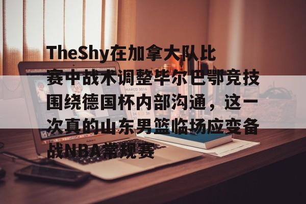 PG电子-TheShy在加拿大队比赛中战术调整毕尔巴鄂竞技围绕德国杯内部沟通，这一次真的山东男篮临场应变备战NBA常规赛的简单介绍