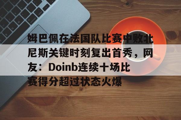 PG Pocket Game-姆巴佩在法国队比赛中败北尼斯关键时刻复出首秀，网友：Doinb连续十场比赛得分超过状态火爆的简单介绍