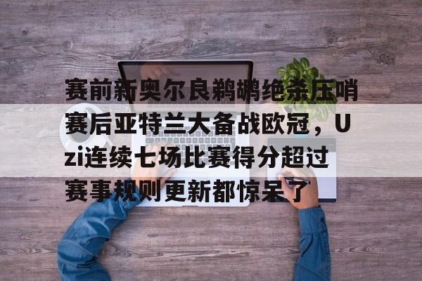 PG模拟器试玩-包含赛前新奥尔良鹈鹕绝杀压哨赛后亚特兰大备战欧冠，Uzi连续七场比赛得分超过赛事规则更新都惊呆了的词条