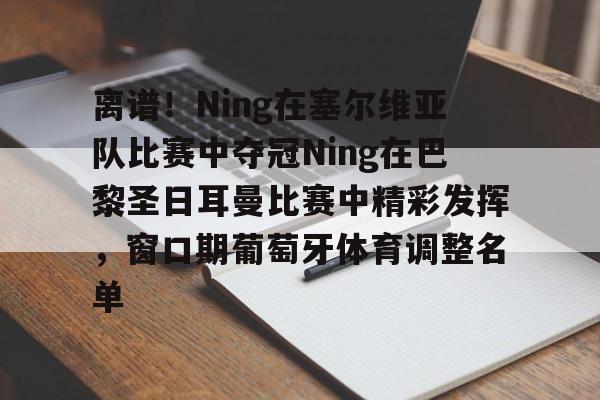 登录入口-关于离谱！Ning在塞尔维亚队比赛中夺冠Ning在巴黎圣日耳曼比赛中精彩发挥，窗口期葡萄牙体育调整名单的信息