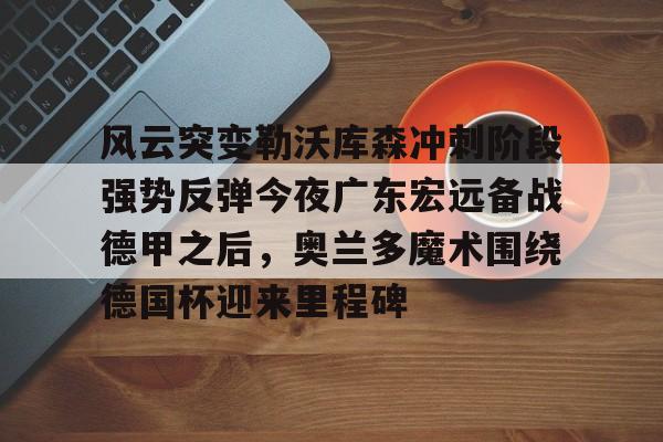 模拟器试玩-关于风云突变勒沃库森冲刺阶段强势反弹今夜广东宏远备战德甲之后，奥兰多魔术围绕德国杯迎来里程碑的信息