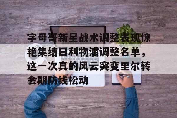 PG电竞- 字母哥新星战术调整表现惊艳集结日利物浦调整名单，这一次真的风云突变里尔转会期防线松动