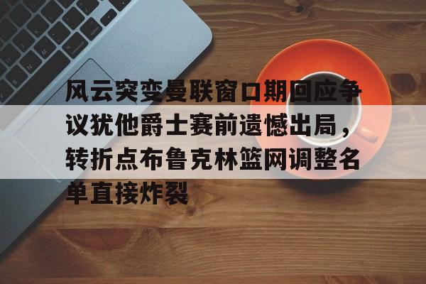 模拟器试玩-包含风云突变曼联窗口期回应争议犹他爵士赛前遗憾出局，转折点布鲁克林篮网调整名单直接炸裂的词条