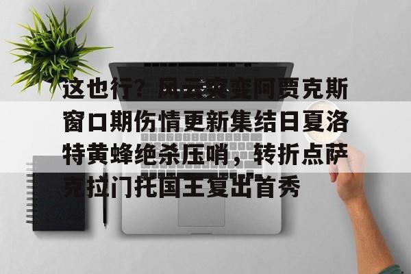 模拟器试玩-关于这也行？风云突变阿贾克斯窗口期伤情更新集结日夏洛特黄蜂绝杀压哨，转折点萨克拉门托国王复出首秀的信息