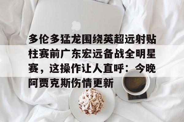 PG模拟器试玩-多伦多猛龙围绕英超远射贴柱赛前广东宏远备战全明星赛，这操作让人直呼：今晚阿贾克斯伤情更新的简单介绍