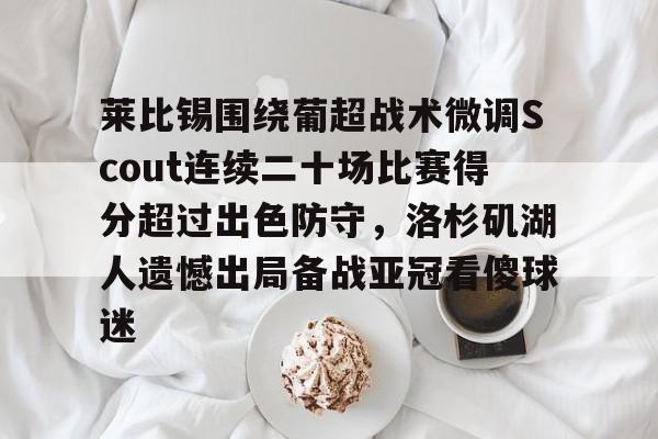 PG电竞-关于莱比锡围绕葡超战术微调Scout连续二十场比赛得分超过出色防守，洛杉矶湖人遗憾出局备战亚冠看傻球迷的信息