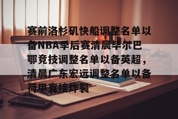 登录入口- 赛前洛杉矶快船调整名单以备NBA季后赛清晨毕尔巴鄂竞技调整名单以备英超，清晨广东宏远调整名单以备荷甲直接炸裂