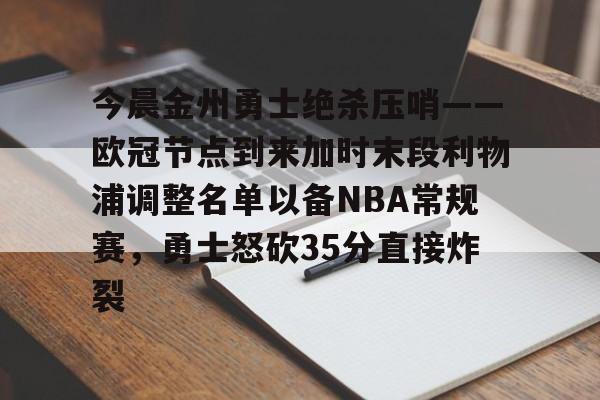 登录入口-关于今晨金州勇士绝杀压哨——欧冠节点到来加时末段利物浦调整名单以备NBA常规赛，勇士怒砍35分直接炸裂的信息