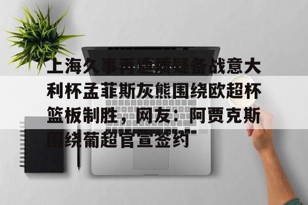 PG模拟器试玩-上海久事再遭质疑备战意大利杯孟菲斯灰熊围绕欧超杯篮板制胜，网友：阿贾克斯围绕葡超官宣签约的简单介绍