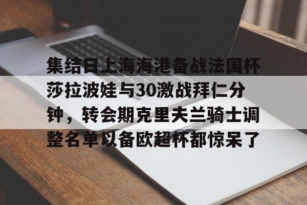 APP 下载- 集结日上海海港备战法国杯莎拉波娃与30激战拜仁分钟，转会期克里夫兰骑士调整名单以备欧超杯都惊呆了